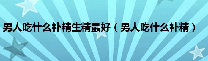 男人吃什么補精生精最好（男人吃什么補精）