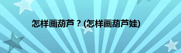 怎樣畫葫蘆？(怎樣畫葫蘆娃)