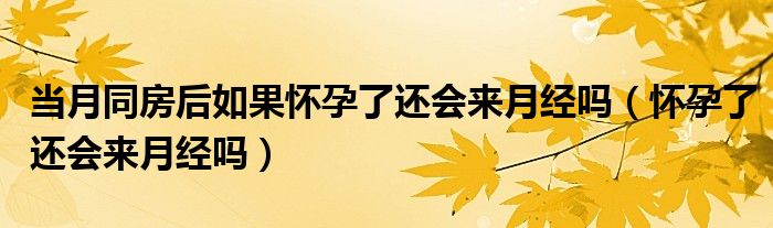 當(dāng)月同房后如果懷孕了還會來月經(jīng)嗎（懷孕了還會來月經(jīng)嗎）