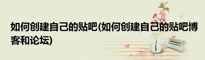 如何創(chuàng)建自己的貼吧(如何創(chuàng)建自己的貼吧博客和論壇)