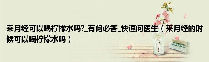來月經(jīng)可以喝檸檬水嗎?_有問必答_快速問醫(yī)生（來月經(jīng)的時候可以喝檸檬水嗎）