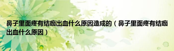 鼻子里面疼有結(jié)痂出血什么原因造成的(鼻子里面疼有結(jié)痂出血什么原因)