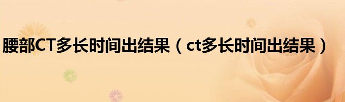 腰部CT多長時間出結(jié)果（ct多長時間出結(jié)果）