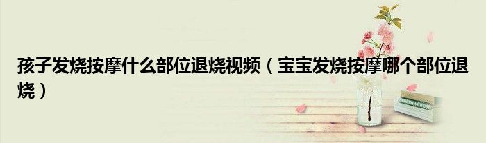 孩子發(fā)燒按摩什么部位退燒視頻(寶寶發(fā)燒按摩哪個部位退燒)