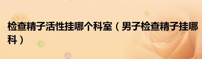 檢查精子活性掛哪個科室（男子檢查精子掛哪科）