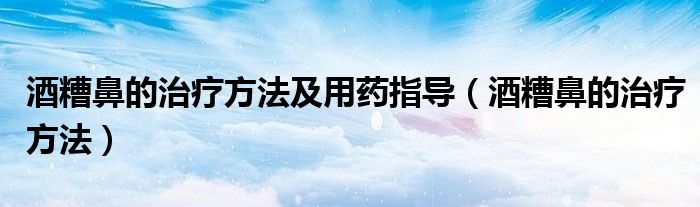 酒糟鼻的治療方法及用藥指導(dǎo)（酒糟鼻的治療方法）