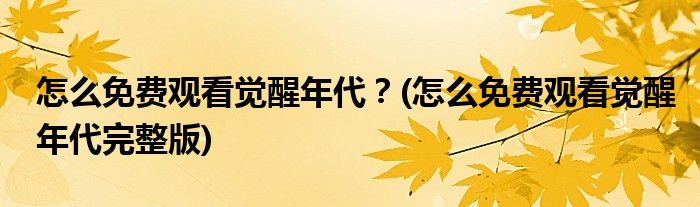 怎么免費(fèi)觀看覺醒年代？(怎么免費(fèi)觀看覺醒年代完整版)