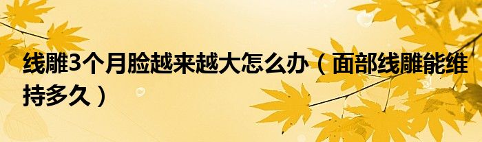 線雕3個月臉越來越大怎么辦（面部線雕能維持多久）