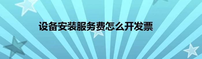 設(shè)備安裝服務(wù)費(fèi)怎么開發(fā)票