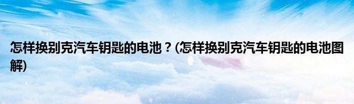 怎樣換別克汽車鑰匙的電池？(怎樣換別克汽車鑰匙的電池圖解)
