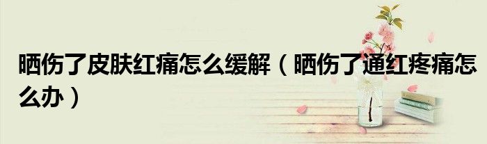 曬傷了皮膚紅痛怎么緩解（曬傷了通紅疼痛怎么辦）