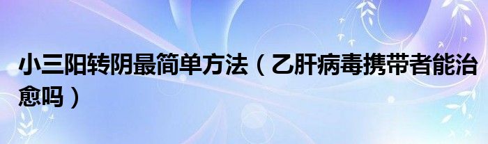 小三陽轉(zhuǎn)陰最簡單方法（乙肝病毒攜帶者能治愈嗎）