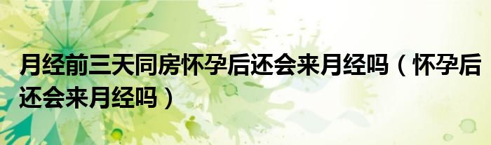 月經(jīng)前三天同房懷孕后還會(huì)來(lái)月經(jīng)嗎（懷孕后還會(huì)來(lái)月經(jīng)嗎）