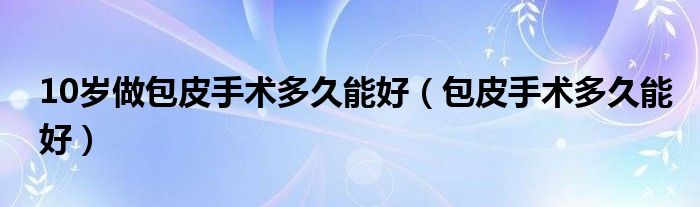 10歲做包皮手術(shù)多久能好(包皮手術(shù)多久能好)
