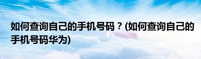如何查詢自己的手機(jī)號(hào)碼？(如何查詢自己的手機(jī)號(hào)碼華為)