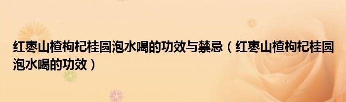 紅棗山楂枸杞桂圓泡水喝的功效與禁忌（紅棗山楂枸杞桂圓泡水喝的功效）