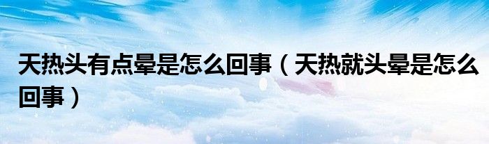 天熱頭有點暈是怎么回事（天熱就頭暈是怎么回事）
