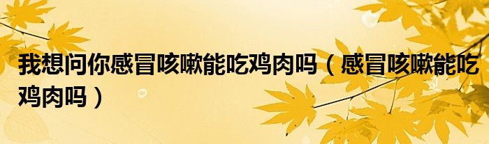 我想問(wèn)你感冒咳嗽能吃雞肉嗎（感冒咳嗽能吃雞肉嗎）