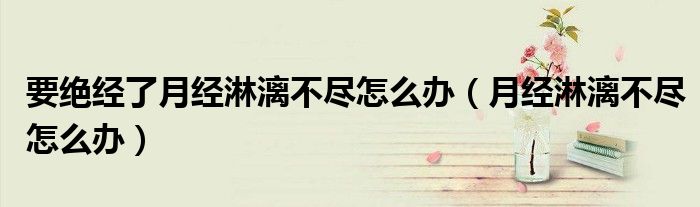 要絕經了月經淋漓不盡怎么辦（月經淋漓不盡怎么辦）