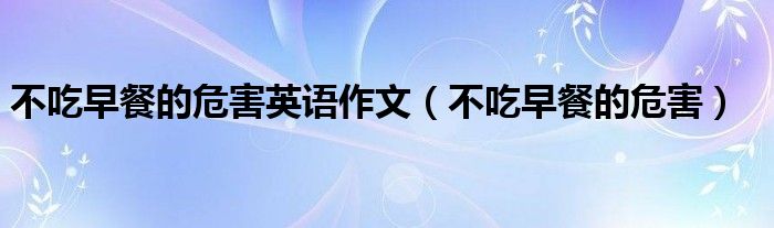 不吃早餐的危害英語作文(不吃早餐的危害)