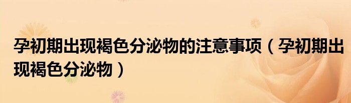 孕初期出現(xiàn)褐色分泌物的注意事項（孕初期出現(xiàn)褐色分泌物）