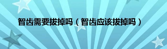 智齒需要拔掉嗎(智齒應(yīng)該拔掉嗎)