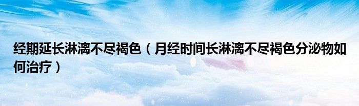 經(jīng)期延長淋漓不盡褐色（月經(jīng)時間長淋漓不盡褐色分泌物如何治療）