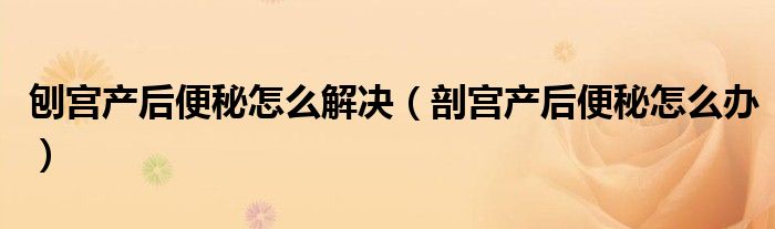 刨宮產后便秘怎么解決（剖宮產后便秘怎么辦）