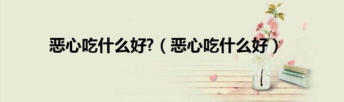 惡心吃什么好?(惡心吃什么好)