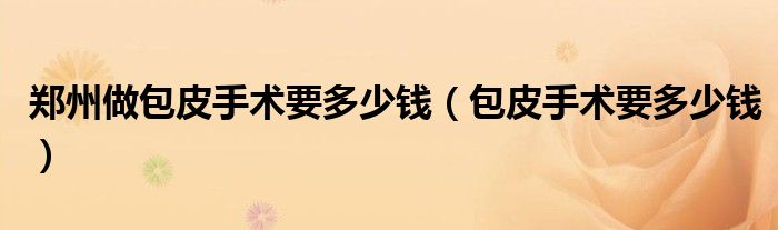 鄭州做包皮手術(shù)要多少錢(qián)(包皮手術(shù)要多少錢(qián))
