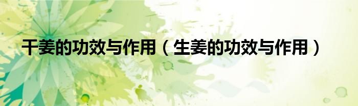 干姜的功效與作用（生姜的功效與作用）