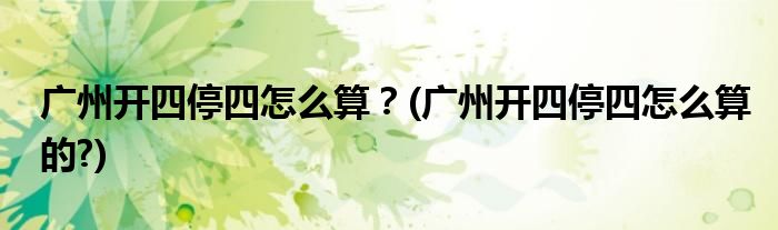 廣州開四停四怎么算？(廣州開四停四怎么算的?)