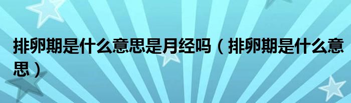 排卵期是什么意思是月經(jīng)嗎（排卵期是什么意思）
