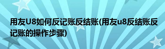 用友U8如何反記賬反結(jié)賬(用友u8反結(jié)賬反記賬的操作步驟)