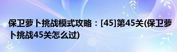 保衛(wèi)蘿卜挑戰(zhàn)模式攻略：[45]第45關(guān)(保衛(wèi)蘿卜挑戰(zhàn)45關(guān)怎么過)