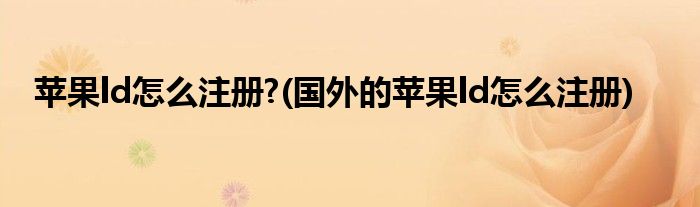 蘋果ld怎么注冊?(國外的蘋果ld怎么注冊)