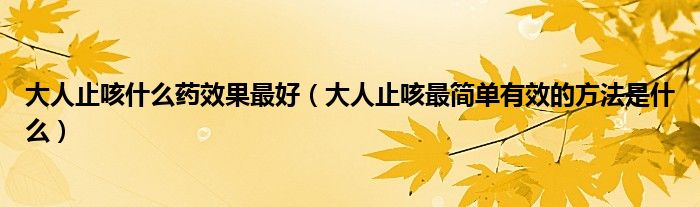 大人止咳什么藥效果最好（大人止咳最簡(jiǎn)單有效的方法是什么）