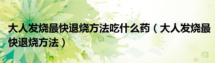 大人發(fā)燒最快退燒方法吃什么藥（大人發(fā)燒最快退燒方法）