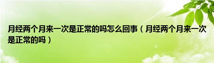 月經兩個月來一次是正常的嗎怎么回事（月經兩個月來一次是正常的嗎）
