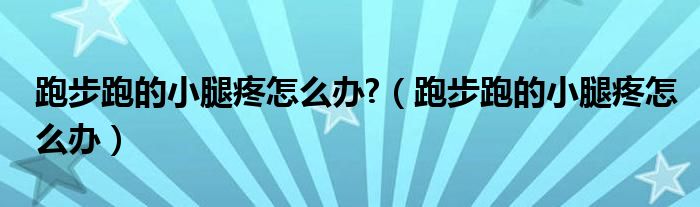 跑步跑的小腿疼怎么辦?（跑步跑的小腿疼怎么辦）