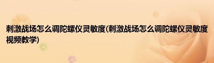 刺激戰(zhàn)場怎么調(diào)陀螺儀靈敏度(刺激戰(zhàn)場怎么調(diào)陀螺儀靈敏度視頻教學(xué))