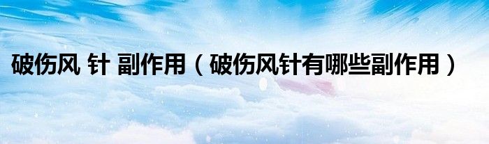 破傷風(fēng) 針 副作用(破傷風(fēng)針有哪些副作用)
