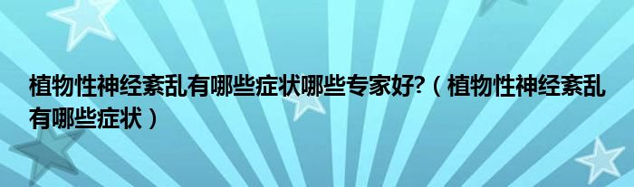 植物性神經(jīng)紊亂有哪些癥狀哪些專家好?（植物性神經(jīng)紊亂有哪些癥狀）
