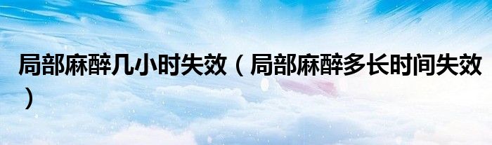 局部麻醉幾小時(shí)失效(局部麻醉多長時(shí)間失效)