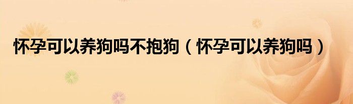 懷孕可以養(yǎng)狗嗎不抱狗（懷孕可以養(yǎng)狗嗎）
