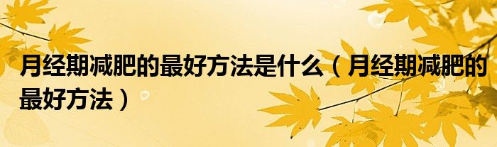 月經(jīng)期減肥的最好方法是什么(月經(jīng)期減肥的最好方法)