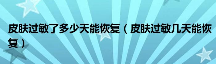 皮膚過(guò)敏了多少天能恢復(fù)（皮膚過(guò)敏幾天能恢復(fù)）