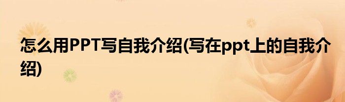 怎么用PPT寫自我介紹(寫在ppt上的自我介紹)
