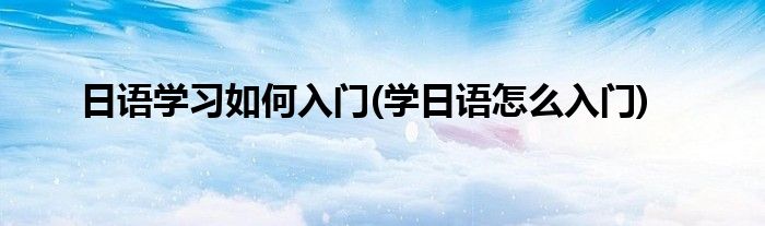 日語學(xué)習(xí)如何入門(學(xué)日語怎么入門)