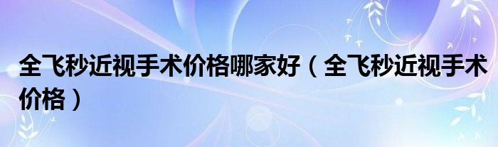 全飛秒近視手術(shù)價格哪家好(全飛秒近視手術(shù)價格)